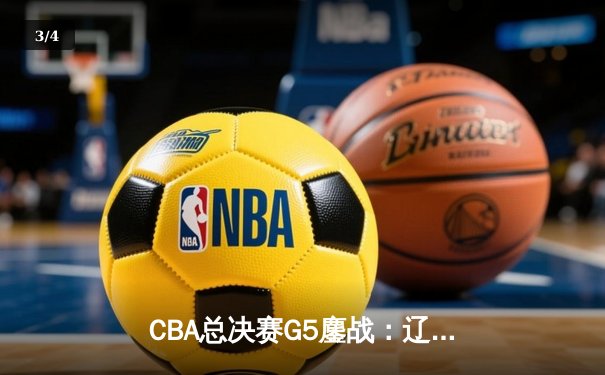 CBA总决赛G5鏖战：辽宁本钢加时险胜浙江广厦 赵继伟33+8+5率队夺赛点 - 3