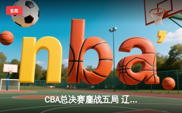 CBA总决赛鏖战五局 辽宁本钢逆转浙江广厦成功卫冕