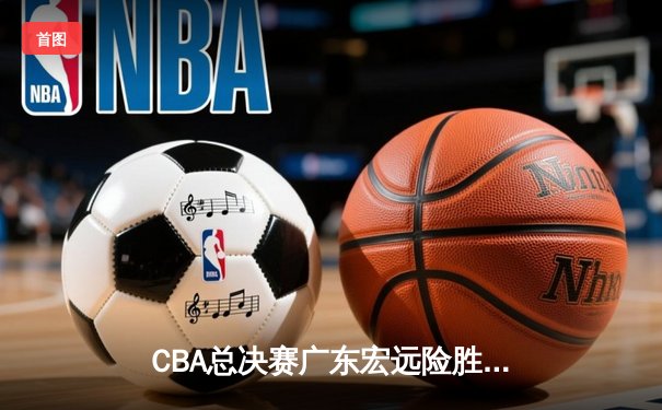 CBA总决赛广东宏远险胜辽宁本钢，赵睿关键三分锁定胜局