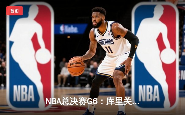 NBA总决赛G6：库里关键三分定乾坤，勇士险胜绿军夺赛点