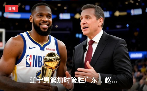 辽宁男篮加时险胜广东，赵继伟35分率队豪取总决赛开门红