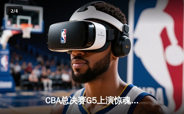 CBA总决赛G5上演惊魂逆转，辽宁本钢加时险胜广东宏远夺赛点 - 2