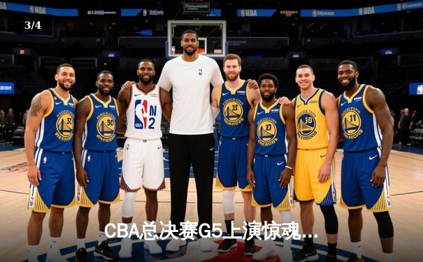 CBA总决赛G5上演惊魂逆转，辽宁本钢加时险胜广东宏远夺赛点 - 3